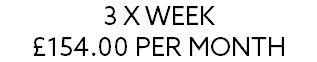 3 X WEEK £154.00 PER MONTH